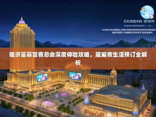 临沂富丽宫夜总会深度体验攻略,璀璨夜生活预订全解析 临沂富丽宫夜总会深度体验攻略,璀璨夜生活预订全解析