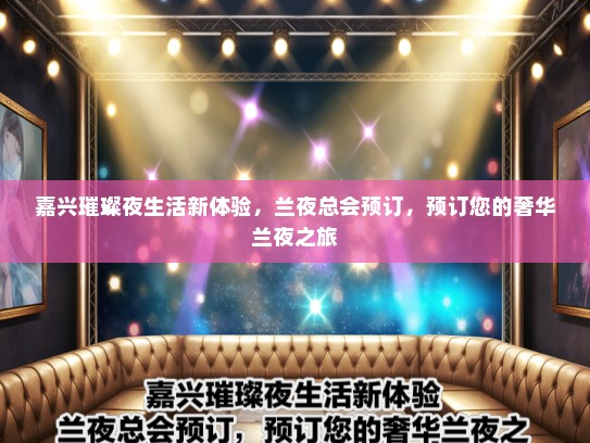 嘉兴璀璨夜生活新体验，兰夜总会预订，预订您的奢华兰夜之旅
