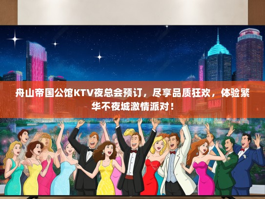 舟山帝国公馆KTV夜总会预订，尽享品质狂欢，体验繁华不夜城激情派对！