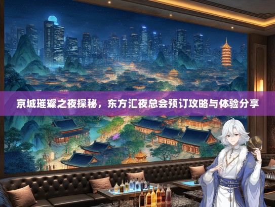 京城璀璨之夜探秘，东方汇夜总会预订攻略与体验分享