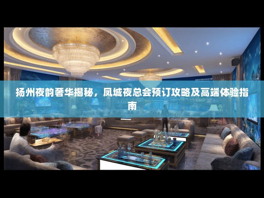 扬州夜韵奢华揭秘，凤城夜总会预订攻略及高端体验指南