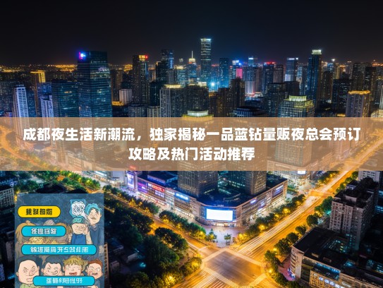 成都夜生活新潮流，独家揭秘一品蓝钻量贩夜总会预订攻略及热门活动推荐
