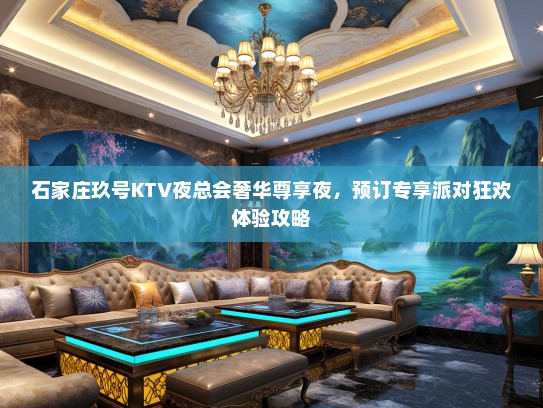 石家庄玖号KTV夜总会奢华尊享夜,预订专享派对狂欢体验攻略 石家庄玖号KTV夜总会奢华尊享夜,预订专享派对狂欢体验攻略