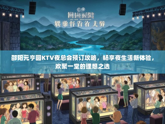邵阳元亨圆KTV夜总会预订攻略，畅享夜生活新体验，欢聚一堂的理想之选