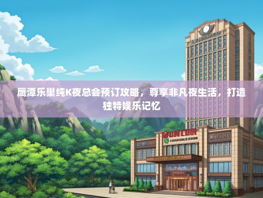 鹰潭乐巢纯K夜总会预订攻略，尊享非凡夜生活，打造独特娱乐记忆