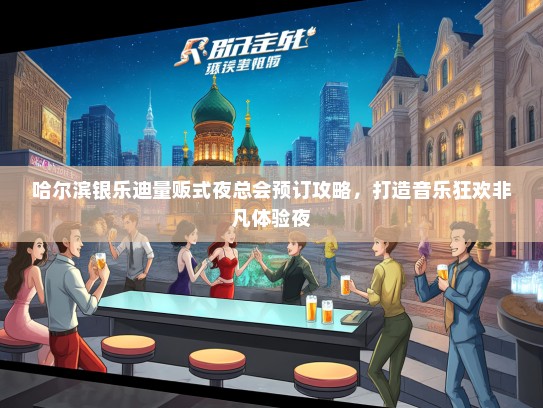 哈尔滨银乐迪量贩式夜总会预订攻略，打造音乐狂欢非凡体验夜