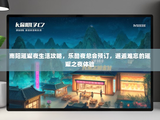 南阳璀璨夜生活攻略,乐酷夜总会预订,邂逅难忘的璀璨之夜体验 南阳璀璨夜生活攻略,乐酷夜总会预订,邂逅难忘的璀璨之夜体验