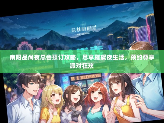 南阳品尚夜总会预订攻略,尽享璀璨夜生活,预约尊享派对狂欢 南阳品尚夜总会预订攻略,尽享璀璨夜生活,预约尊享派对狂欢