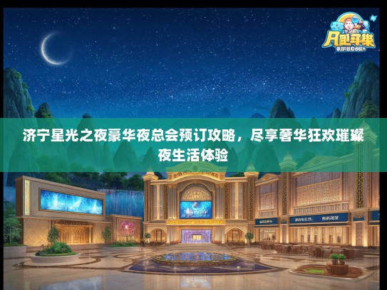 济宁星光之夜豪华夜总会预订攻略，尽享奢华狂欢璀璨夜生活体验
