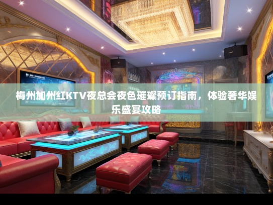 梅州加州红KTV夜总会夜色璀璨预订指南,体验奢华娱乐盛宴攻略 梅州加州红KTV夜总会夜色璀璨预订指南,体验奢华娱乐盛宴攻略