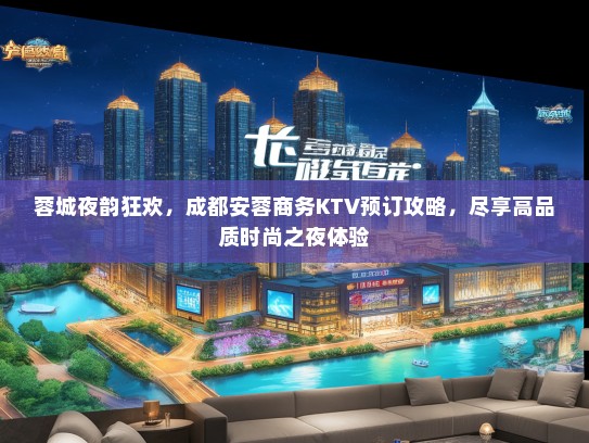 蓉城夜韵狂欢，成都安蓉商务KTV预订攻略，尽享高品质时尚之夜体验