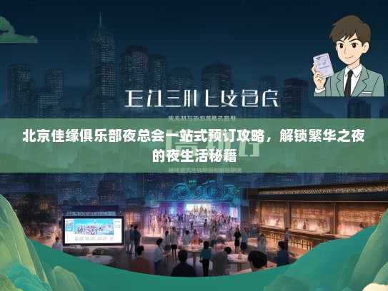 北京佳缘俱乐部夜总会一站式预订攻略，解锁繁华之夜的夜生活秘籍