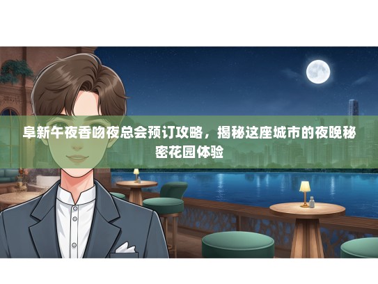阜新午夜香吻夜总会预订攻略，揭秘这座城市的夜晚秘密花园体验
