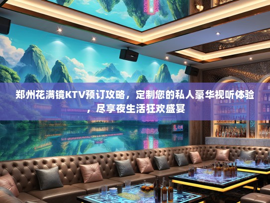 郑州花满镜KTV预订攻略，定制您的私人豪华视听体验，尽享夜生活狂欢盛宴