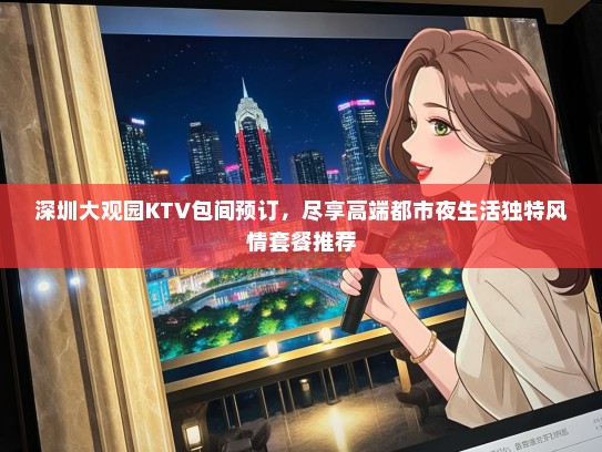 深圳大观园KTV包间预订，尽享高端都市夜生活独特风情套餐推荐