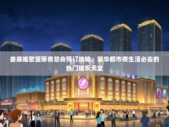 娄底唯歌量贩夜总会预订攻略,繁华都市夜生活必去的热门娱乐天堂 娄底唯歌量贩夜总会预订攻略,繁华都市夜生活必去的热门娱乐天堂