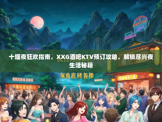 十堰夜狂欢指南，XXG酒吧KTV预订攻略，解锁尽兴夜生活秘籍