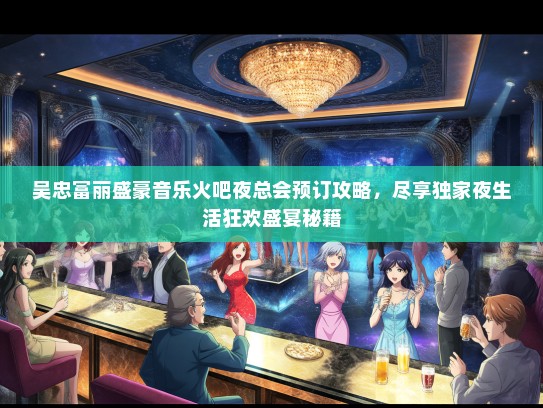 吴忠富丽盛豪音乐火吧夜总会预订攻略，尽享独家夜生活狂欢盛宴秘籍