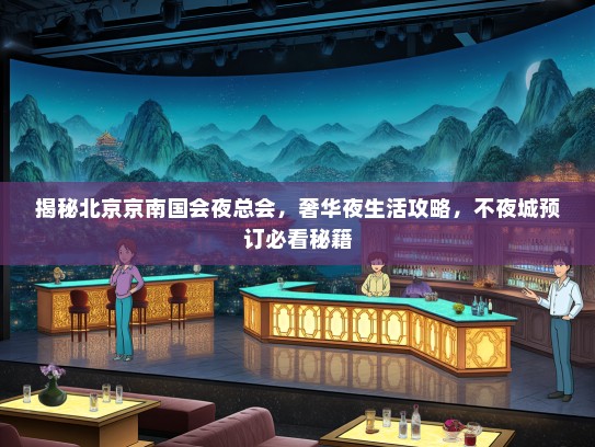 揭秘北京京南国会夜总会，奢华夜生活攻略，不夜城预订必看秘籍