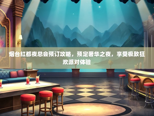 烟台红都夜总会预订攻略，预定奢华之夜，享受极致狂欢派对体验