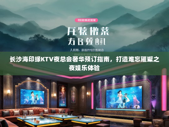 长沙海印缘KTV夜总会奢华预订指南，打造难忘璀璨之夜娱乐体验