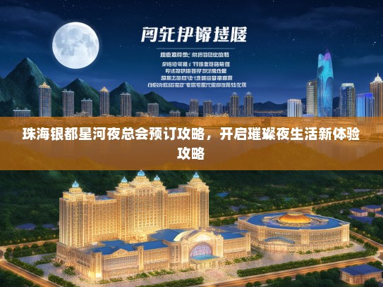 珠海银都星河夜总会预订攻略，开启璀璨夜生活新体验攻略