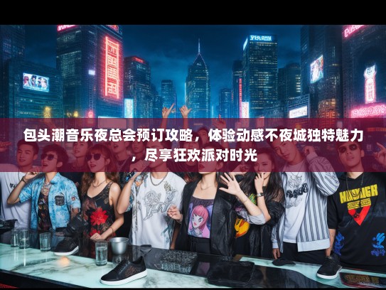 包头潮音乐夜总会预订攻略，体验动感不夜城独特魅力，尽享狂欢派对时光