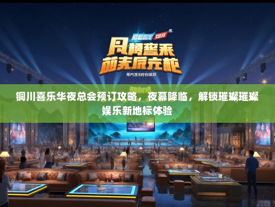 铜川喜乐华夜总会预订攻略，夜幕降临，解锁璀璨璀璨娱乐新地标体验