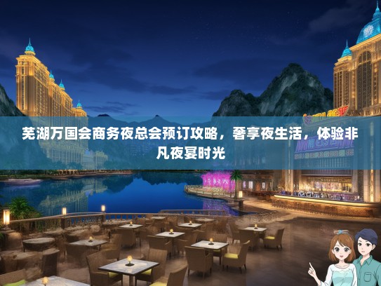 芜湖万国会商务夜总会预订攻略，奢享夜生活，体验非凡夜宴时光