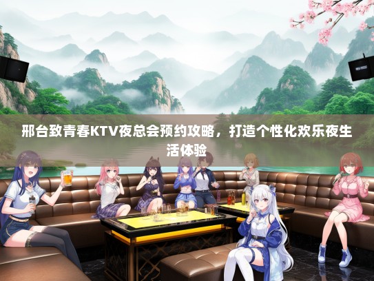 邢台致青春KTV夜总会预约攻略,打造个性化欢乐夜生活体验 邢台致青春KTV夜总会预约攻略,打造个性化欢乐夜生活体验