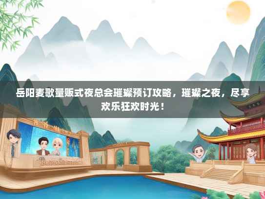 岳阳麦歌量贩式夜总会璀璨预订攻略，璀璨之夜，尽享欢乐狂欢时光！