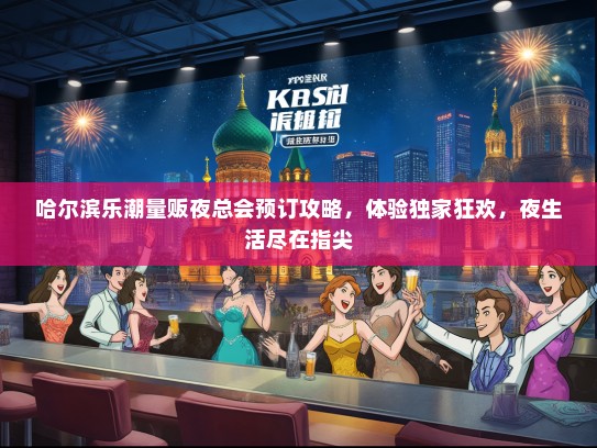 哈尔滨乐潮量贩夜总会预订攻略，体验独家狂欢，夜生活尽在指尖