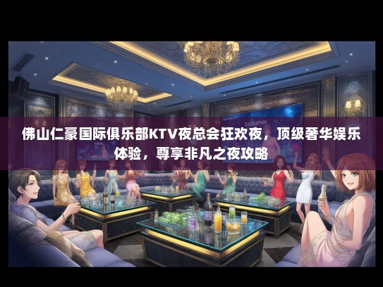 佛山仁豪国际俱乐部KTV夜总会狂欢夜，顶级奢华娱乐体验，尊享非凡之夜攻略