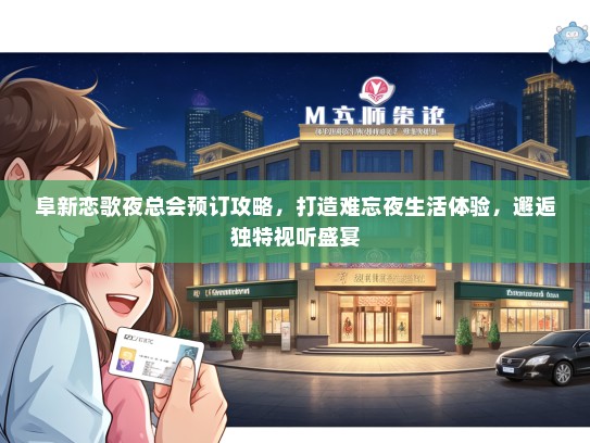 阜新恋歌夜总会预订攻略，打造难忘夜生活体验，邂逅独特视听盛宴