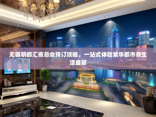 无锡明都汇夜总会预订攻略，一站式体验繁华都市夜生活盛宴