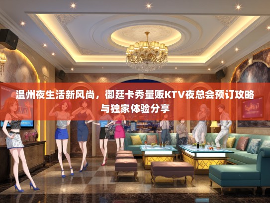温州夜生活新风尚，御廷卡秀量贩KTV夜总会预订攻略与独家体验分享