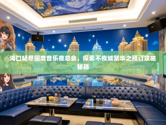 海口畅想国度音乐夜总会，探索不夜城繁华之预订攻略秘籍