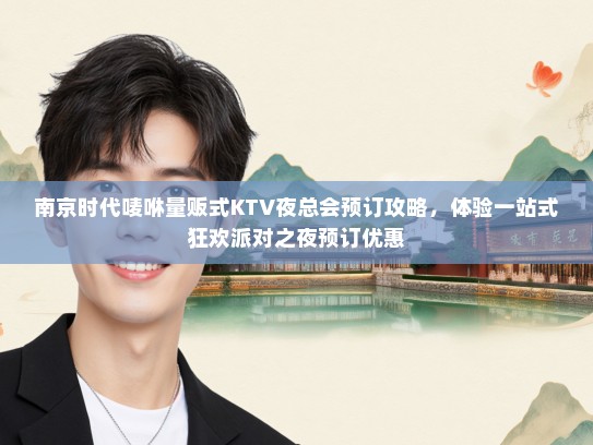 南京时代唛咻量贩式KTV夜总会预订攻略，体验一站式狂欢派对之夜预订优惠