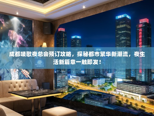 成都唛歌夜总会预订攻略，探秘都市繁华新潮流，夜生活新篇章一触即发！