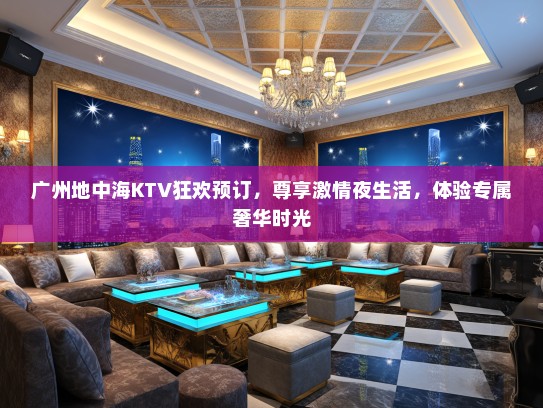广州地中海KTV狂欢预订，尊享激情夜生活，体验专属奢华时光