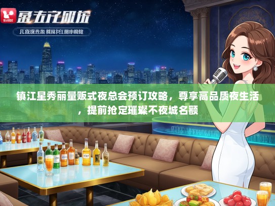 镇江星秀丽量贩式夜总会预订攻略,尊享高品质夜生活,提前抢定璀璨不夜城名额 镇江星秀丽量贩式夜总会预订攻略,尊享高品质夜生活,提前抢定璀璨不夜城名额