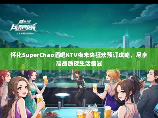 怀化SuperChao酒吧KTV夜未央狂欢预订攻略,尽享高品质夜生活盛宴 怀化SuperChao酒吧KTV夜未央狂欢预订攻略,尽享高品质夜生活盛宴