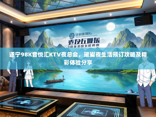 遂宁98K音悦汇KTV夜总会，璀璨夜生活预订攻略及精彩体验分享