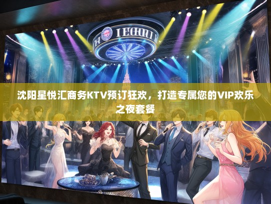 沈阳星悦汇商务KTV预订狂欢，打造专属您的VIP欢乐之夜套餐