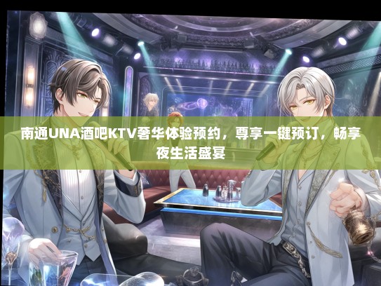 南通UNA酒吧KTV奢华体验预约，尊享一键预订，畅享夜生活盛宴