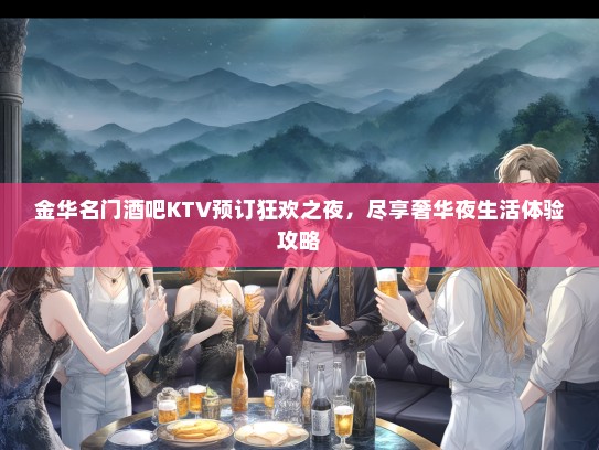 金华名门酒吧KTV预订狂欢之夜，尽享奢华夜生活体验攻略
