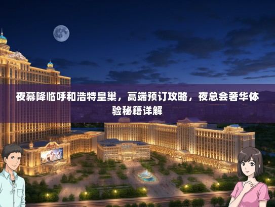 夜幕降临呼和浩特皇巢，高端预订攻略，夜总会奢华体验秘籍详解