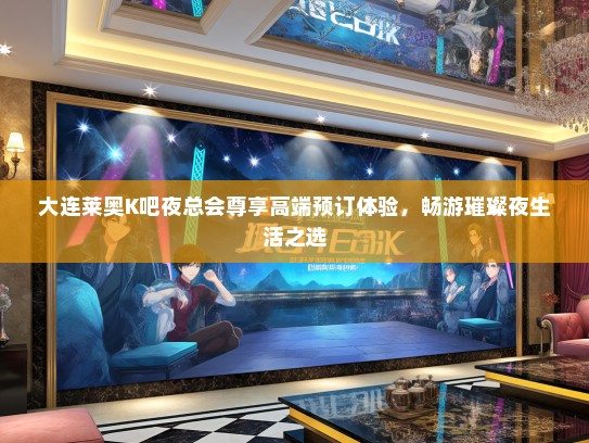 大连莱奥K吧夜总会尊享高端预订体验，畅游璀璨夜生活之选