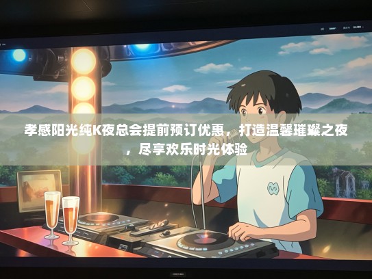 孝感阳光纯K夜总会提前预订优惠，打造温馨璀璨之夜，尽享欢乐时光体验