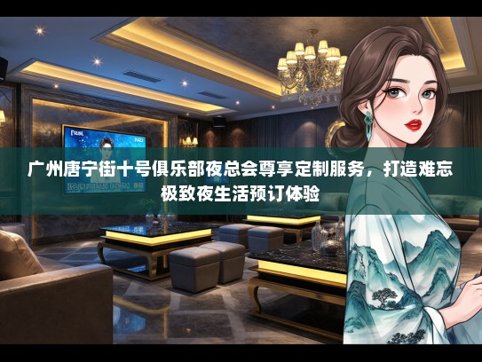 广州唐宁街十号俱乐部夜总会尊享定制服务，打造难忘极致夜生活预订体验